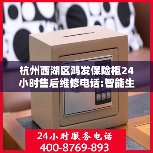 杭州西湖区鸿发保险柜24小时售后维修电话:智能生活缔造者