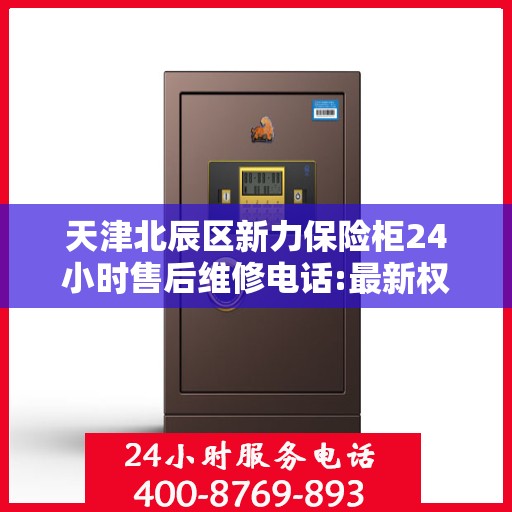 天津北辰区新力保险柜24小时售后维修电话:最新权威推荐