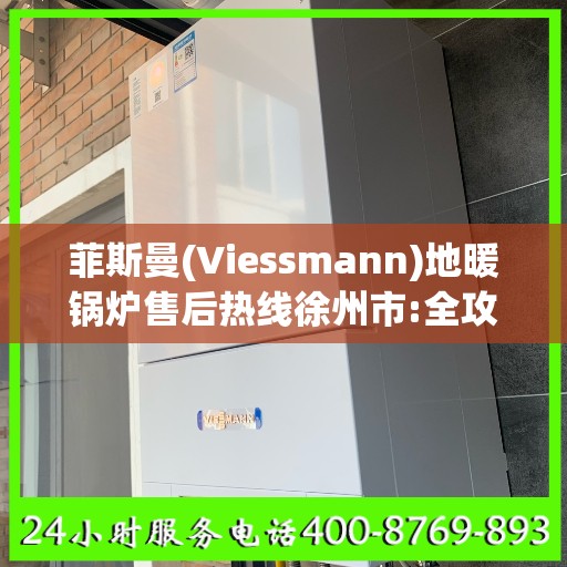 菲斯曼(Viessmann)地暖锅炉售后热线徐州市:全攻略