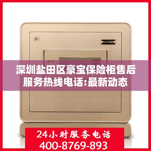 深圳盐田区豪宝保险柜售后服务热线电话:最新动态