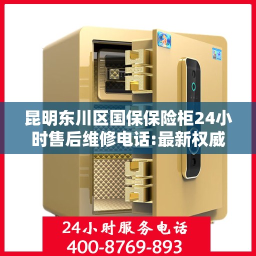 昆明东川区国保保险柜24小时售后维修电话:最新权威推荐