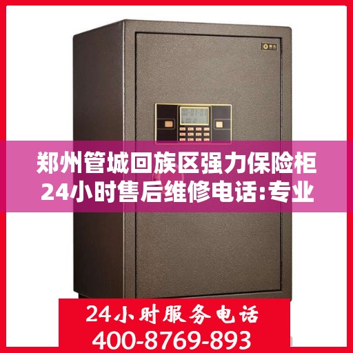 郑州管城回族区强力保险柜24小时售后维修电话:专业权威指南