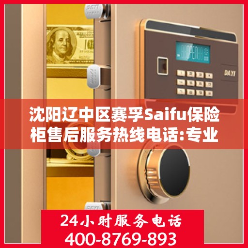 沈阳辽中区赛孚Saifu保险柜售后服务热线电话:专业权威指南