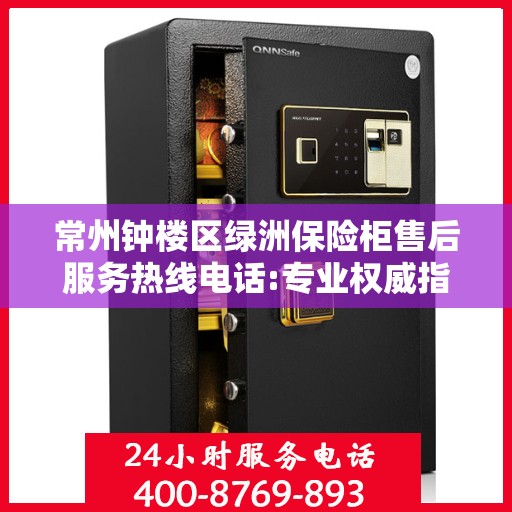 常州钟楼区绿洲保险柜售后服务热线电话:专业权威指南