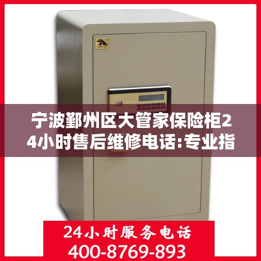 宁波鄞州区大管家保险柜24小时售后维修电话:专业指南最新攻略