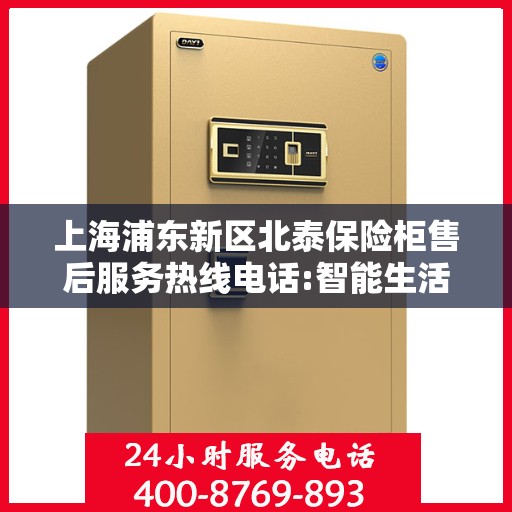 上海浦东新区北泰保险柜售后服务热线电话:智能生活缔造者