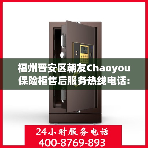 福州晋安区朝友Chaoyou保险柜售后服务热线电话:权威信息