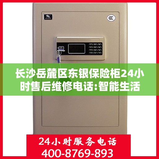 长沙岳麓区东银保险柜24小时售后维修电话:智能生活缔造者