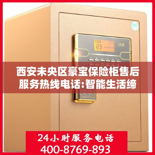 西安未央区豪宝保险柜售后服务热线电话:智能生活缔造者