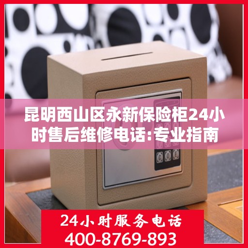 昆明西山区永新保险柜24小时售后维修电话:专业指南最新攻略