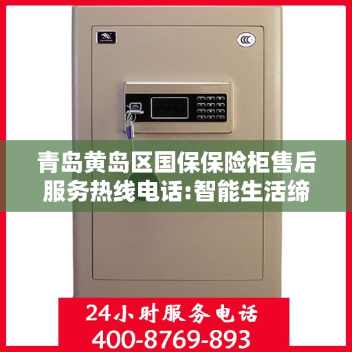 青岛黄岛区国保保险柜售后服务热线电话:智能生活缔造者