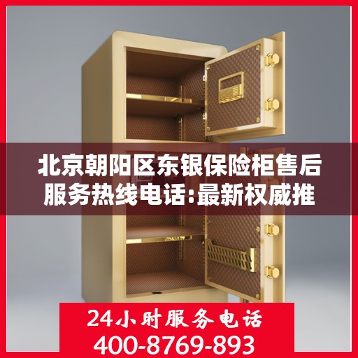 北京朝阳区东银保险柜售后服务热线电话:最新权威推荐