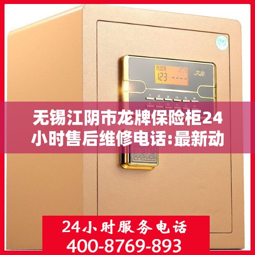 无锡江阴市龙牌保险柜24小时售后维修电话:最新动态