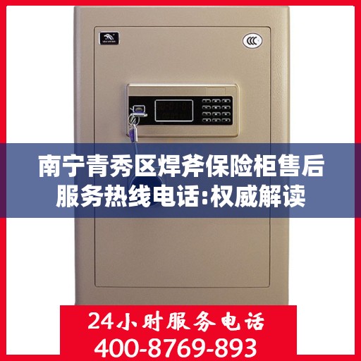 南宁青秀区焊斧保险柜售后服务热线电话:权威解读
