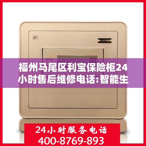 福州马尾区利宝保险柜24小时售后维修电话:智能生活缔造者
