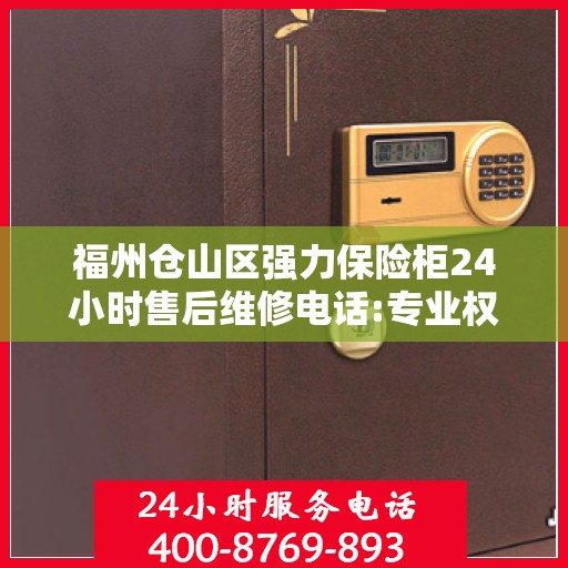 福州仓山区强力保险柜24小时售后维修电话:专业权威指南