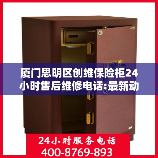 厦门思明区创维保险柜24小时售后维修电话:最新动态
