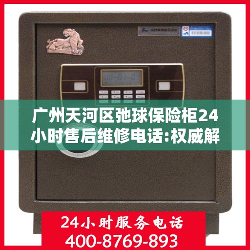 广州天河区弛球保险柜24小时售后维修电话:权威解读