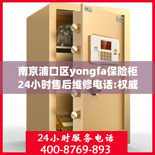 南京浦口区yongfa保险柜24小时售后维修电话:权威解读