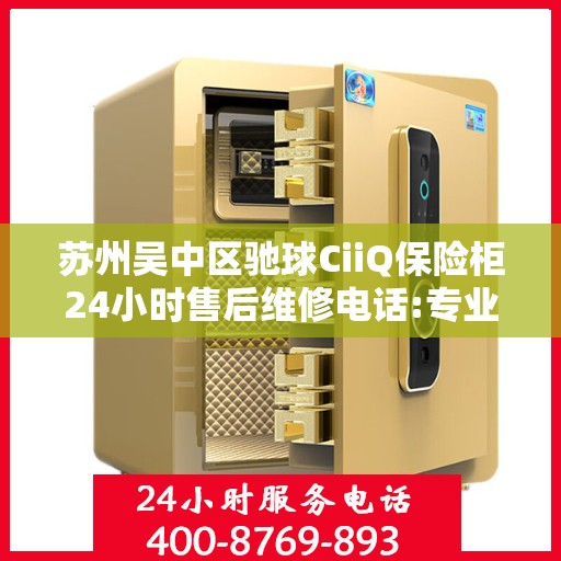 苏州吴中区驰球CiiQ保险柜24小时售后维修电话:专业权威指南