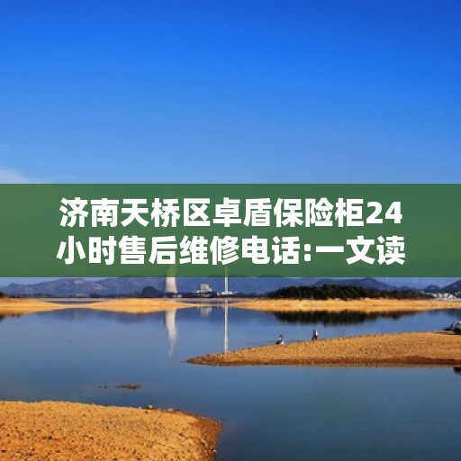 济南天桥区卓盾保险柜24小时售后维修电话:一文读懂