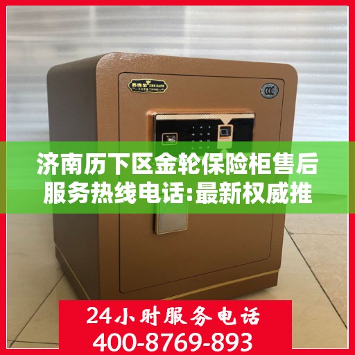 济南历下区金轮保险柜售后服务热线电话:最新权威推荐