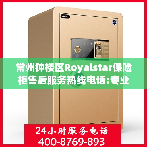 常州钟楼区Royalstar保险柜售后服务热线电话:专业指南最新攻略
