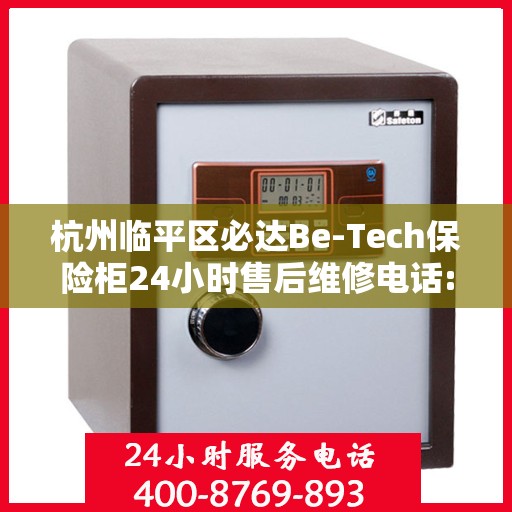 杭州临平区必达Be-Tech保险柜24小时售后维修电话:决策指南