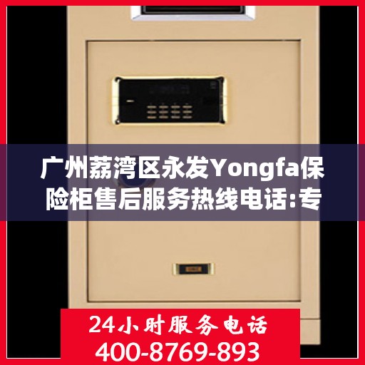 广州荔湾区永发Yongfa保险柜售后服务热线电话:专业权威指南