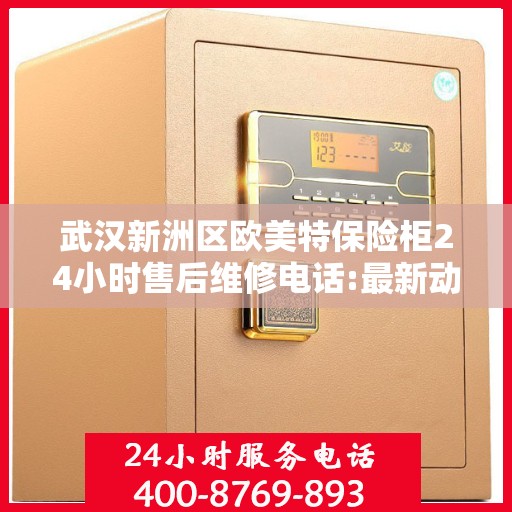 武汉新洲区欧美特保险柜24小时售后维修电话:最新动态