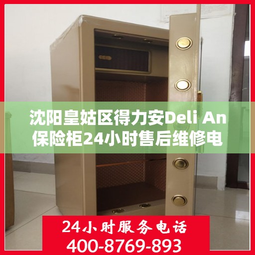 沈阳皇姑区得力安Deli An保险柜24小时售后维修电话:权威信息