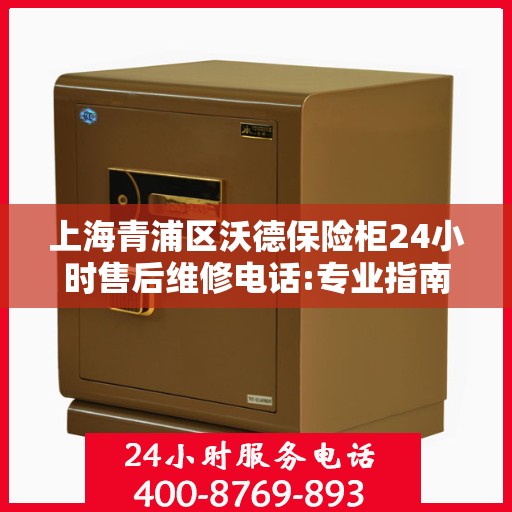 上海青浦区沃德保险柜24小时售后维修电话:专业指南最新攻略