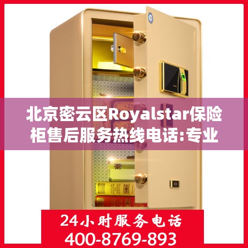 北京密云区Royalstar保险柜售后服务热线电话:专业权威指南
