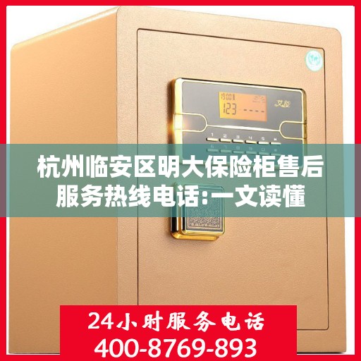 杭州临安区明大保险柜售后服务热线电话:一文读懂