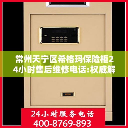 常州天宁区希格玛保险柜24小时售后维修电话:权威解读