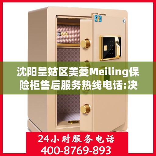 沈阳皇姑区美菱Meiling保险柜售后服务热线电话:决策指南