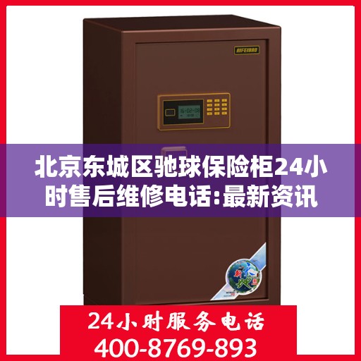 北京东城区驰球保险柜24小时售后维修电话:最新资讯