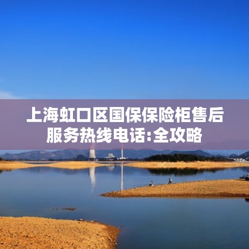 上海虹口区国保保险柜售后服务热线电话:全攻略