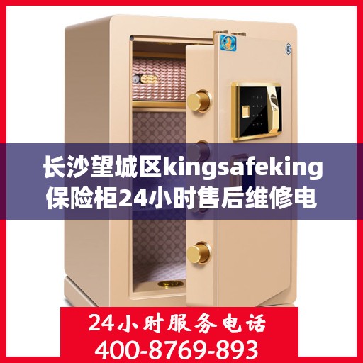长沙望城区kingsafeking保险柜24小时售后维修电话:权威解读