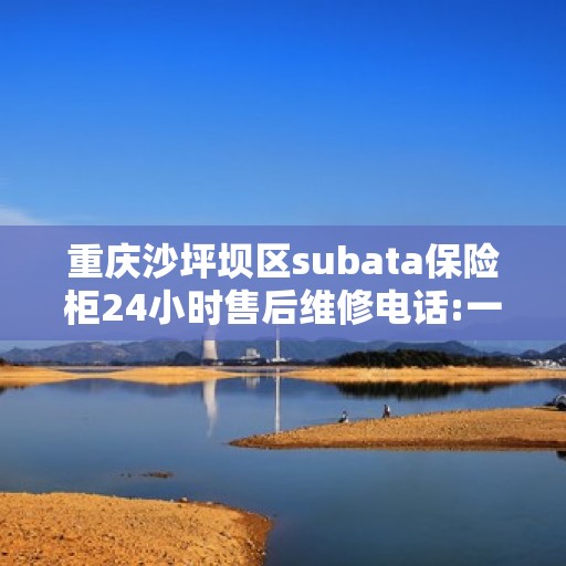 重庆沙坪坝区subata保险柜24小时售后维修电话:一文读懂