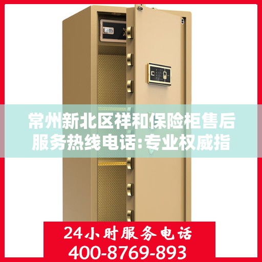 常州新北区祥和保险柜售后服务热线电话:专业权威指南
