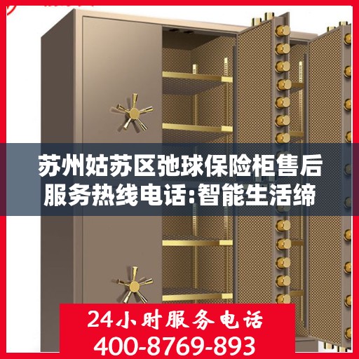苏州姑苏区弛球保险柜售后服务热线电话:智能生活缔造者