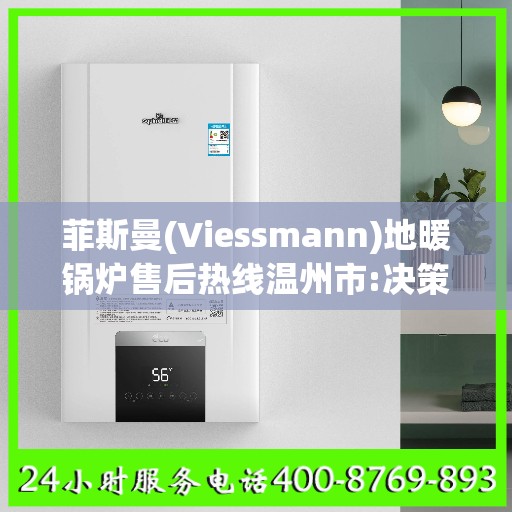 菲斯曼(Viessmann)地暖锅炉售后热线温州市:决策指南