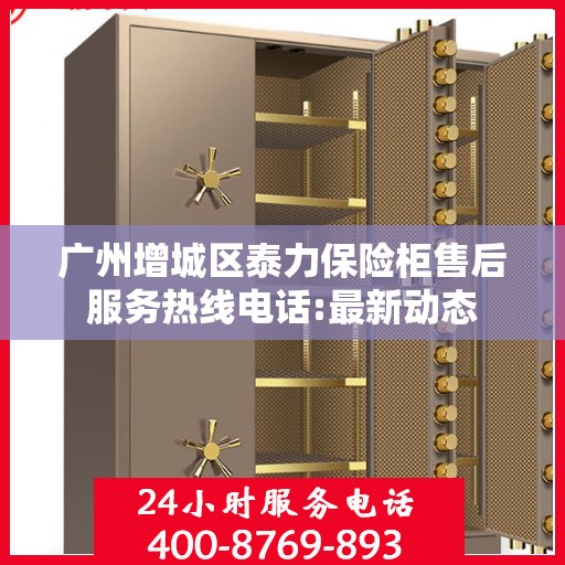 广州增城区泰力保险柜售后服务热线电话:最新动态