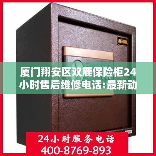 厦门翔安区双鹿保险柜24小时售后维修电话:最新动态