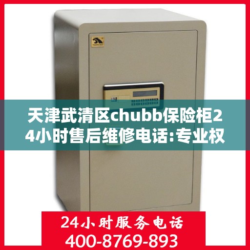 天津武清区chubb保险柜24小时售后维修电话:专业权威指南