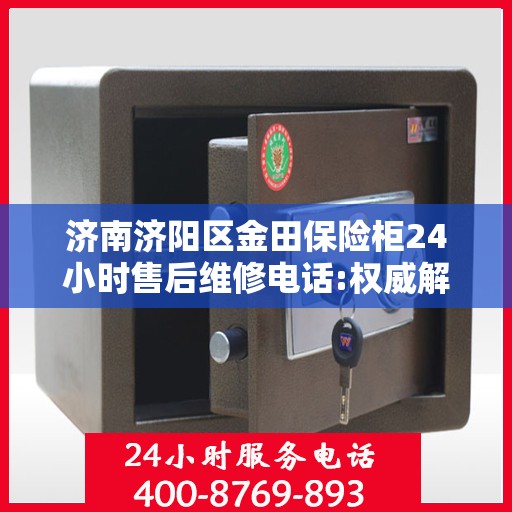 济南济阳区金田保险柜24小时售后维修电话:权威解读
