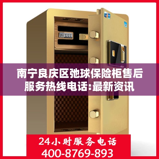 南宁良庆区弛球保险柜售后服务热线电话:最新资讯
