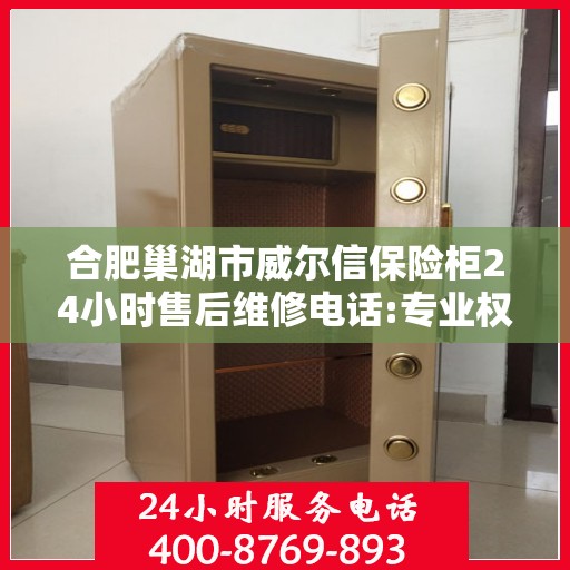 合肥巢湖市威尔信保险柜24小时售后维修电话:专业权威指南