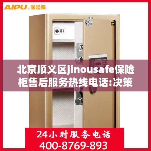 北京顺义区jinousafe保险柜售后服务热线电话:决策指南